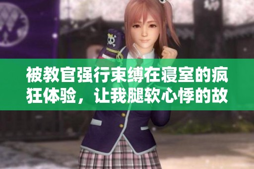 被教官強行束縛在寢室的瘋狂體驗，讓我腿軟心悸的故事