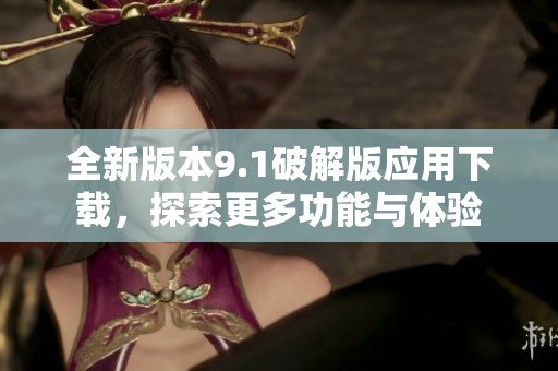 全新版本9.1破解版應(yīng)用下載，探索更多功能與體驗(yàn)