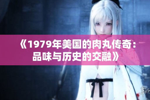 《1979年美國(guó)的肉丸傳奇：品味與歷史的交融》