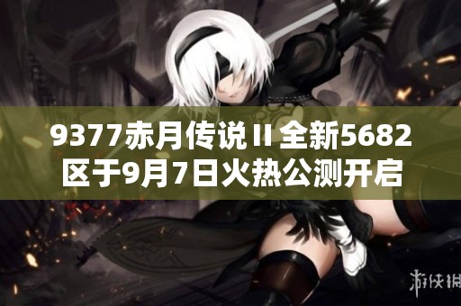 9377赤月傳說Ⅱ全新5682區(qū)于9月7日火熱公測開啟