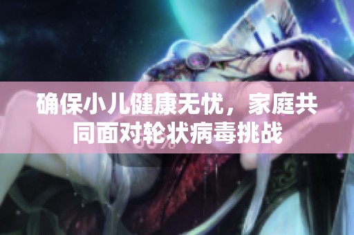 確保小兒健康無憂，家庭共同面對(duì)輪狀病毒挑戰(zhàn)