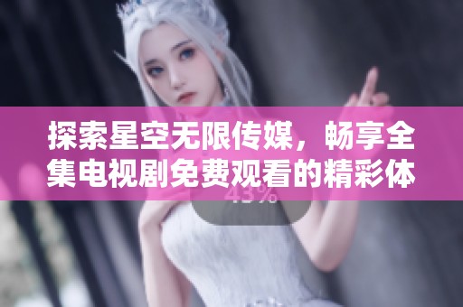 探索星空無(wú)限傳媒，暢享全集電視劇免費(fèi)觀看的精彩體驗(yàn)