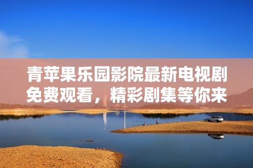 青蘋果樂園影院最新電視劇免費(fèi)觀看，精彩劇集等你來享受