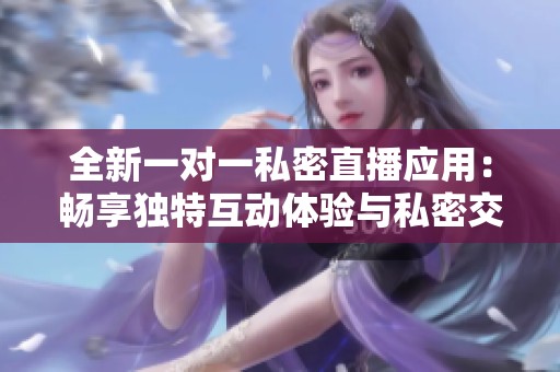 全新一對(duì)一私密直播應(yīng)用：暢享獨(dú)特互動(dòng)體驗(yàn)與私密交流