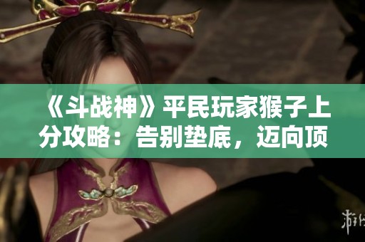 《斗戰(zhàn)神》平民玩家猴子上分攻略：告別墊底，邁向頂尖之路