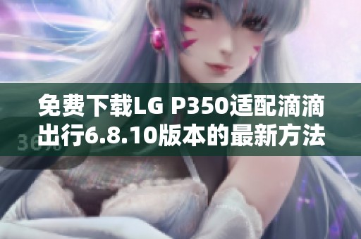 免費(fèi)下載LG P350適配滴滴出行6.8.10版本的最新方法