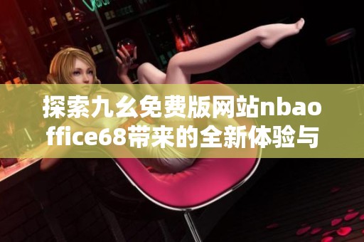 探索九幺免費(fèi)版網(wǎng)站nbaoffice68帶來的全新體驗(yàn)與功能介紹