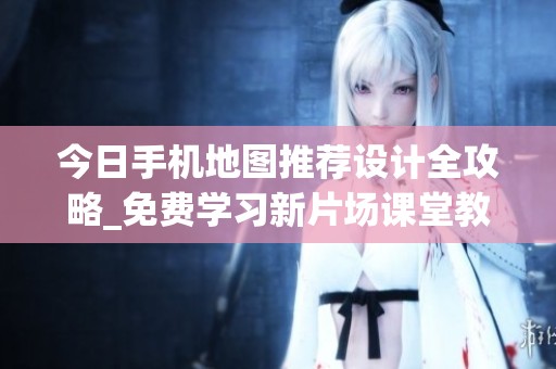 今日手機(jī)地圖推薦設(shè)計(jì)全攻略_免費(fèi)學(xué)習(xí)新片場(chǎng)課堂教程