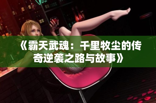 《霸天武魂：千里牧塵的傳奇逆襲之路與故事》