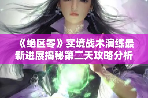 《絕區(qū)零》實境戰(zhàn)術演練最新進展揭秘第二天攻略分析