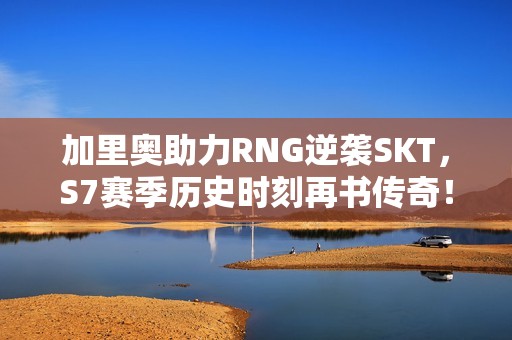 加里奧助力RNG逆襲SKT，S7賽季歷史時(shí)刻再書傳奇！