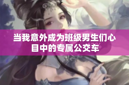 當(dāng)我意外成為班級(jí)男生們心目中的專屬公交車 當(dāng)我意外成為班級(jí)男生們心目中的專屬公交車