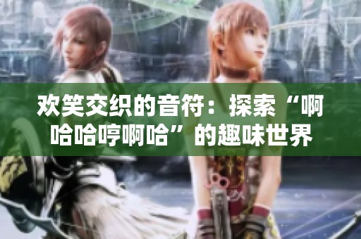 歡笑交織的音符：探索“啊哈哈哼啊哈”的趣味世界