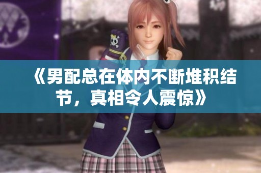 《男配總在體內(nèi)不斷堆積結(jié)節(jié)，真相令人震驚》