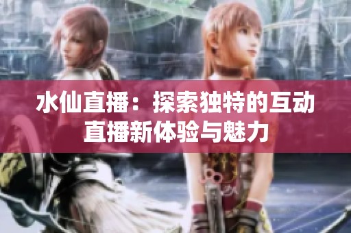 水仙直播：探索獨(dú)特的互動(dòng)直播新體驗(yàn)與魅力