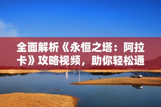 全面解析《永恒之塔：阿拉卡》攻略視頻，助你輕松通關(guān)技巧分享