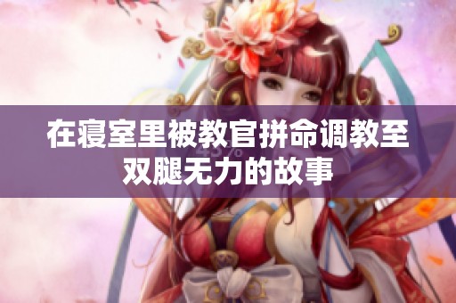 在寢室里被教官拼命調(diào)教至雙腿無力的故事