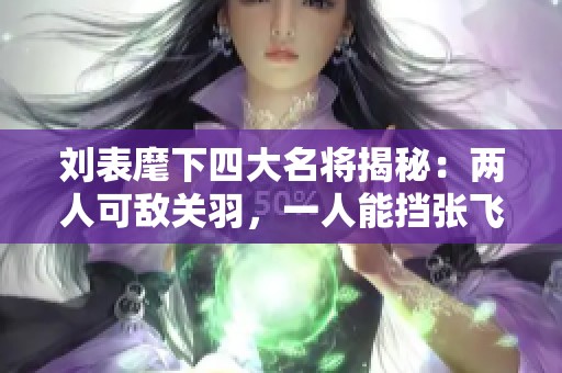 劉表麾下四大名將揭秘：兩人可敵關羽，一人能擋張飛