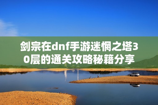 劍宗在dnf手游迷惘之塔30層的通關(guān)攻略秘籍分享