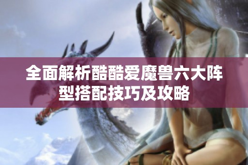 全面解析酷酷愛(ài)魔獸六大陣型搭配技巧及攻略