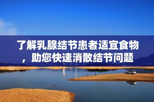 了解乳腺結節(jié)患者適宜食物，助您快速消散結節(jié)問題