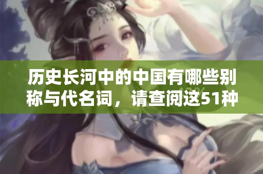 歷史長河中的中國有哪些別稱與代名詞，請查閱這51種稱謂！