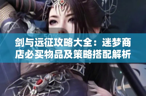 劍與遠征攻略大全：迷夢商店必買物品及策略搭配解析