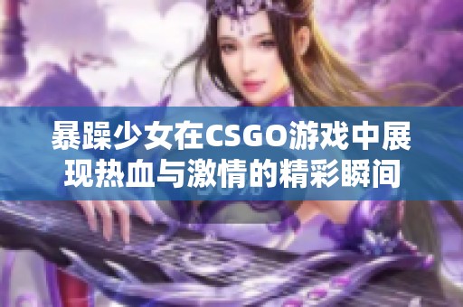 暴躁少女在CSGO游戲中展現(xiàn)熱血與激情的精彩瞬間