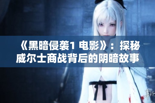 《黑暗侵襲1 電影》：探秘威爾士商戰(zhàn)背后的陰暗故事與權(quán)謀較量