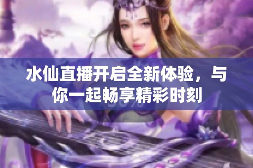水仙直播開啟全新體驗，與你一起暢享精彩時刻