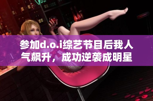 參加d.o.i綜藝節(jié)目后我人氣飆升，成功逆襲成明星