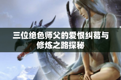 三位絕色師父的愛恨糾葛與修煉之路探秘