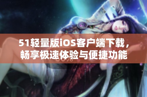 51輕量版iOS客戶端下載，暢享極速體驗(yàn)與便捷功能