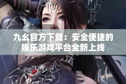 九幺官方下載：安全便捷的娛樂游戲平臺全新上線