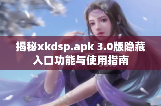 揭秘xkdsp.apk 3.0版隱藏入口功能與使用指南