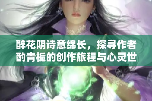 醉花陰詩意綿長，探尋作者酌青梔的創(chuàng)作旅程與心靈世界
