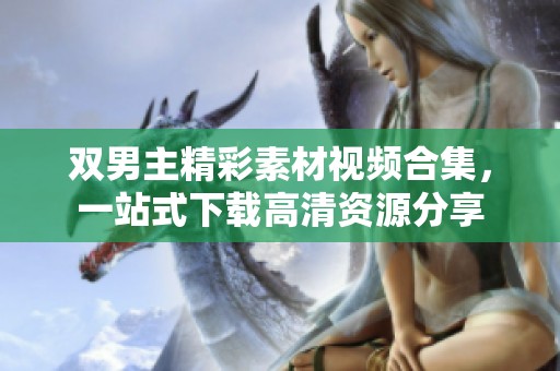 雙男主精彩素材視頻合集，一站式下載高清資源分享