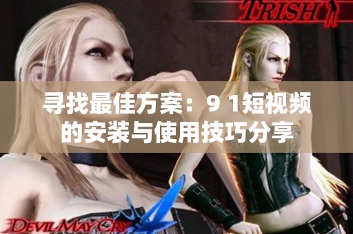 尋找最佳方案：9 1短視頻的安裝與使用技巧分享