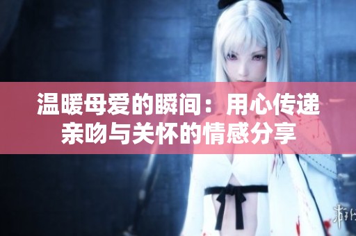 溫暖母愛的瞬間：用心傳遞親吻與關(guān)懷的情感分享