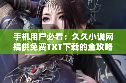 手機(jī)用戶必看：久久小說網(wǎng)提供免費(fèi)TXT下載的全攻略