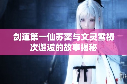 劍道第一仙蘇奕與文靈雪初次邂逅的故事揭秘
