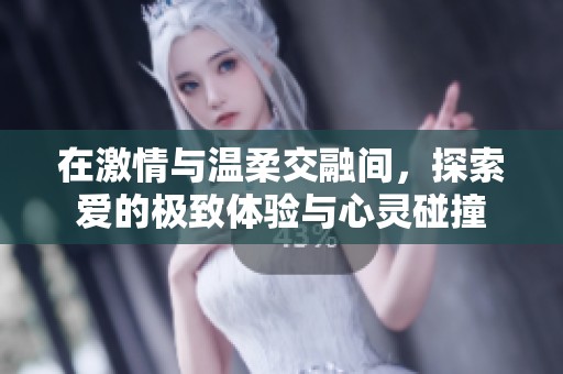 在激情與溫柔交融間，探索愛的極致體驗(yàn)與心靈碰撞