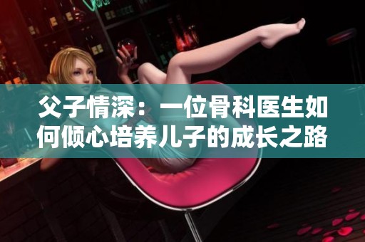 父子情深：一位骨科醫(yī)生如何傾心培養(yǎng)兒子的成長(zhǎng)之路
