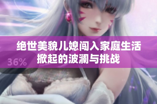 絕世美貌兒媳闖入家庭生活掀起的波瀾與挑戰(zhàn)