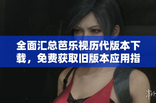 全面匯總芭樂視歷代版本下載，免費(fèi)獲取舊版本應(yīng)用指南