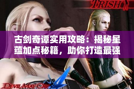 古劍奇譚實用攻略：揭秘星蘊加點秘籍，助你打造最強角色