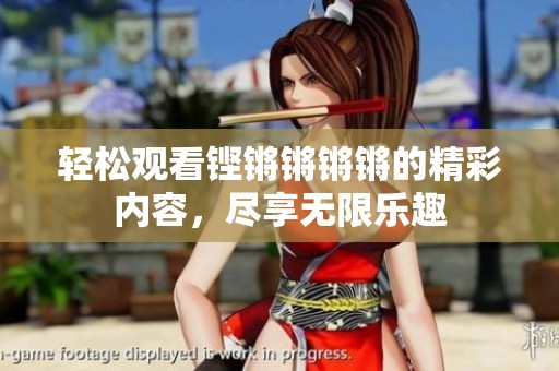 輕松觀看鏗鏘鏘鏘鏘的精彩內(nèi)容，盡享無限樂趣