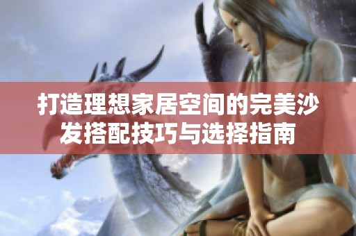 打造理想家居空間的完美沙發(fā)搭配技巧與選擇指南