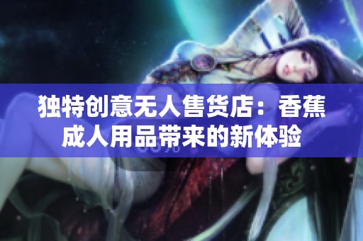 獨特創(chuàng)意無人售貨店：香蕉成人用品帶來的新體驗