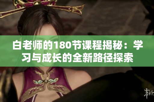 白老師的180節(jié)課程揭秘：學(xué)習(xí)與成長(zhǎng)的全新路徑探索